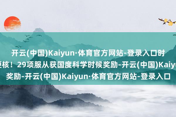 开云(中国)Kaiyun·体育官方网站-登录入口时间光影 百部川扬｜超硬核！29项服从获国度科学时候奖励-开云(中国)Kaiyun·体育官方网站-登录入口
