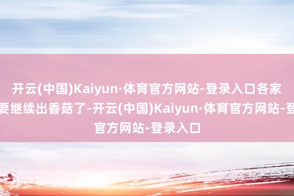开云(中国)Kaiyun·体育官方网站-登录入口各家各户就要继续出香菇了-开云(中国)Kaiyun·体育官方网站-登录入口