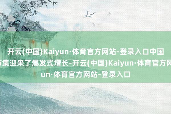 开云(中国)Kaiyun·体育官方网站-登录入口中国新动力汽车市集迎来了爆发式增长-开云(中国)Kaiyun·体育官方网站-登录入口