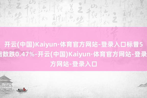 开云(中国)Kaiyun·体育官方网站-登录入口标普500指数跌0.47%-开云(中国)Kaiyun·体育官方网站-登录入口