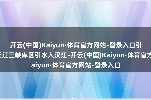 开云(中国)Kaiyun·体育官方网站-登录入口引江补汉工程从长江三峡库区引水入汉江-开云(中国)Kaiyun·体育官方网站-登录入口