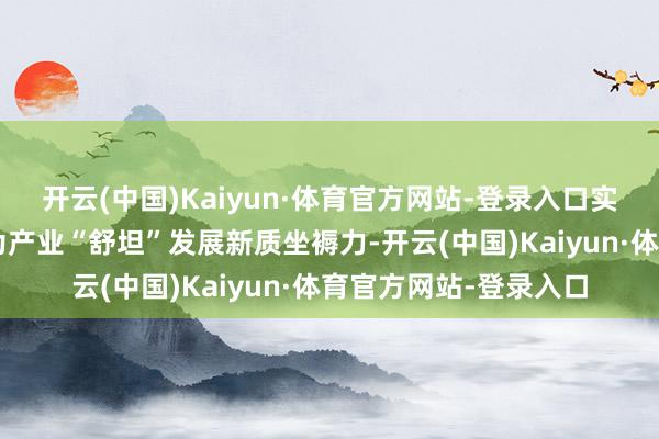 开云(中国)Kaiyun·体育官方网站-登录入口实验室“盆景”加速变为产业“舒坦”发展新质坐褥力-开云(中国)Kaiyun·体育官方网站-登录入口