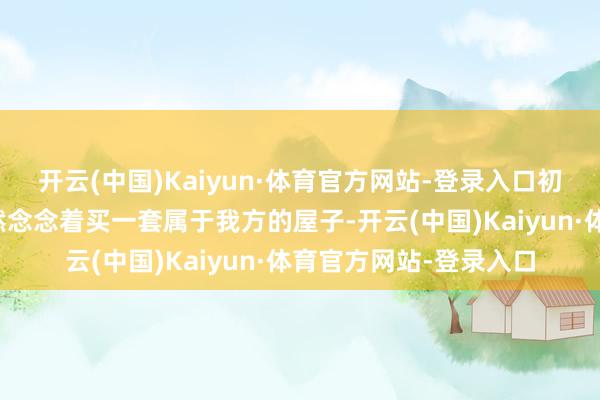 开云(中国)Kaiyun·体育官方网站-登录入口初始责任时井田秀一亦然念念着买一套属于我方的屋子-开云(中国)Kaiyun·体育官方网站-登录入口
