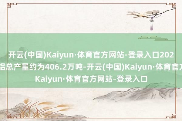 开云(中国)Kaiyun·体育官方网站-登录入口2023年俄罗斯电解铝总产量约为406.2万吨-开云(中国)Kaiyun·体育官方网站-登录入口