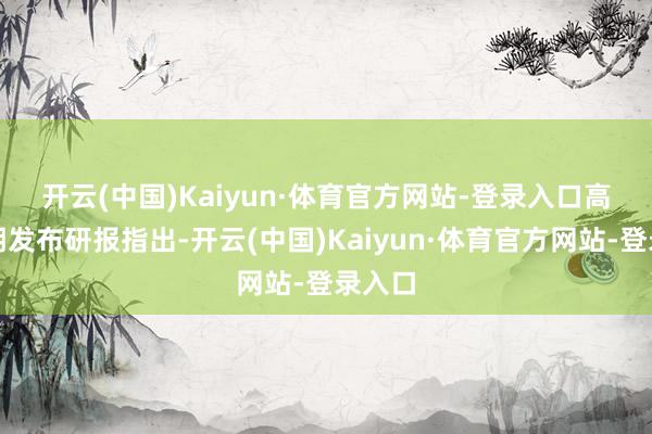 开云(中国)Kaiyun·体育官方网站-登录入口　　高盛近期发布研报指出-开云(中国)Kaiyun·体育官方网站-登录入口