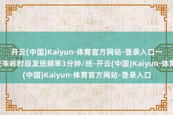 开云(中国)Kaiyun·体育官方网站-登录入口一是二环高架快速公交岑岭时段发班频率3分钟/班-开云(中国)Kaiyun·体育官方网站-登录入口