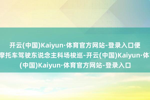 开云(中国)Kaiyun·体育官方网站-登录入口便捷雄壮天下就近聘请摩托车驾驶东说念主科场梭巡-开云(中国)Kaiyun·体育官方网站-登录入口