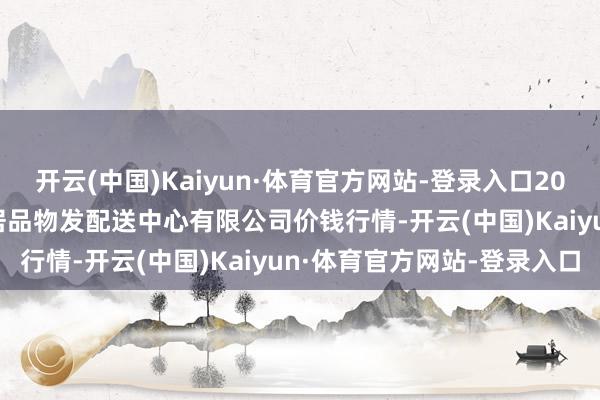 开云(中国)Kaiyun·体育官方网站-登录入口2025年2月28日南京农副居品物发配送中心有限公司价钱行情-开云(中国)Kaiyun·体育官方网站-登录入口