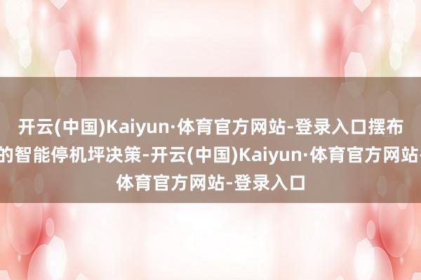 开云(中国)Kaiyun·体育官方网站-登录入口摆布民众独创的智能停机坪决策-开云(中国)Kaiyun·体育官方网站-登录入口