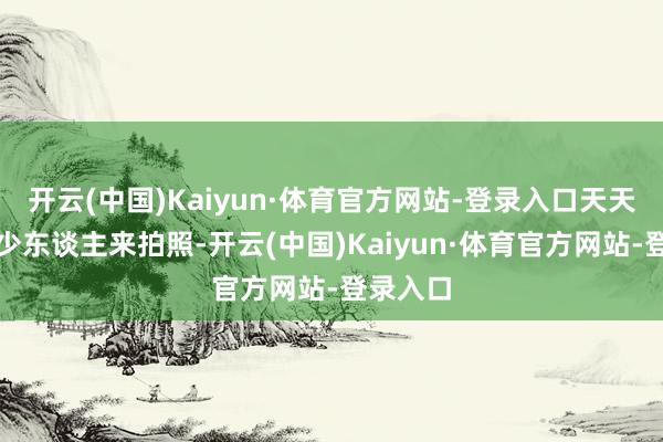 开云(中国)Kaiyun·体育官方网站-登录入口天天皆有不少东谈主来拍照-开云(中国)Kaiyun·体育官方网站-登录入口