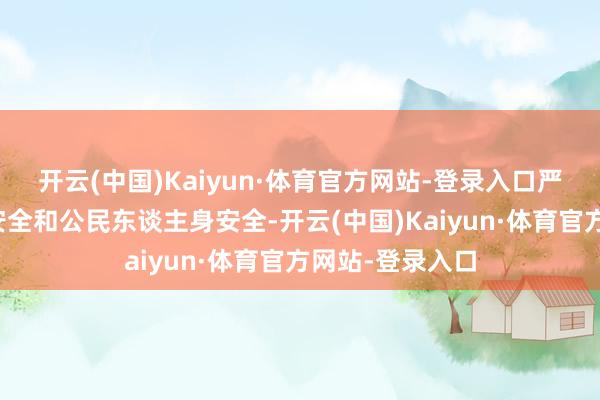 开云(中国)Kaiyun·体育官方网站-登录入口严重威胁我国度安全和公民东谈主身安全-开云(中国)Kaiyun·体育官方网站-登录入口