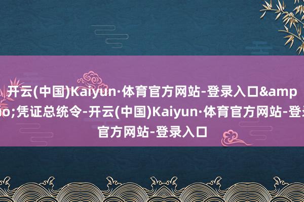 开云(中国)Kaiyun·体育官方网站-登录入口&rdquo;凭证总统令-开云(中国)Kaiyun·体育官方网站-登录入口
