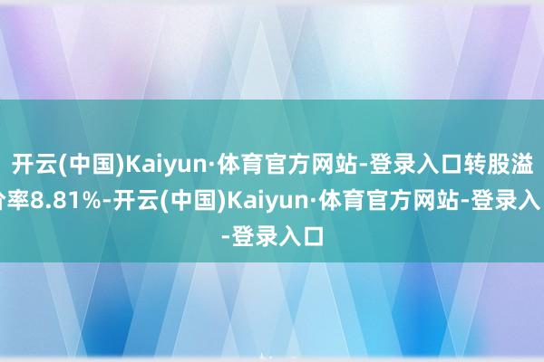 开云(中国)Kaiyun·体育官方网站-登录入口转股溢价率8.81%-开云(中国)Kaiyun·体育官方网站-登录入口