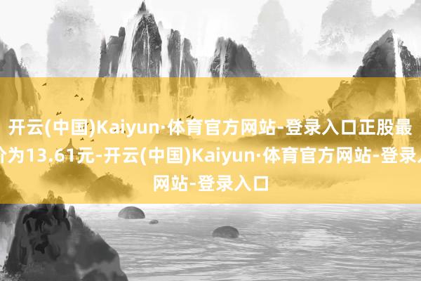 开云(中国)Kaiyun·体育官方网站-登录入口正股最新价为13.61元-开云(中国)Kaiyun·体育官方网站-登录入口