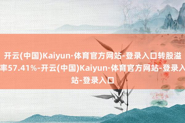 开云(中国)Kaiyun·体育官方网站-登录入口转股溢价率57.41%-开云(中国)Kaiyun·体育官方网站-登录入口
