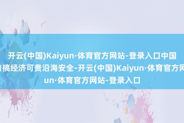 开云(中国)Kaiyun·体育官方网站-登录入口中国东说念主忙着搞经济可贵沿海安全-开云(中国)Kaiyun·体育官方网站-登录入口