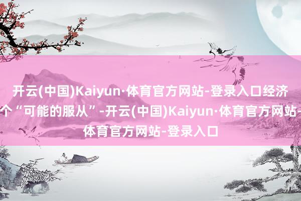 开云(中国)Kaiyun·体育官方网站-登录入口经济衰败是一个“可能的服从”-开云(中国)Kaiyun·体育官方网站-登录入口