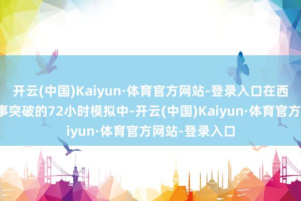 开云(中国)Kaiyun·体育官方网站-登录入口在西太平洋发生军事突破的72小时模拟中-开云(中国)Kaiyun·体育官方网站-登录入口