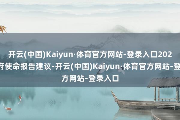 开云(中国)Kaiyun·体育官方网站-登录入口2025年政府使命报告建议-开云(中国)Kaiyun·体育官方网站-登录入口