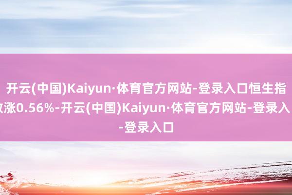 开云(中国)Kaiyun·体育官方网站-登录入口恒生指数涨0.56%-开云(中国)Kaiyun·体育官方网站-登录入口
