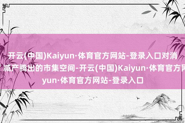 开云(中国)Kaiyun·体育官方网站-登录入口对消了“欧佩克+”减产腾出的市集空间-开云(中国)Kaiyun·体育官方网站-登录入口
