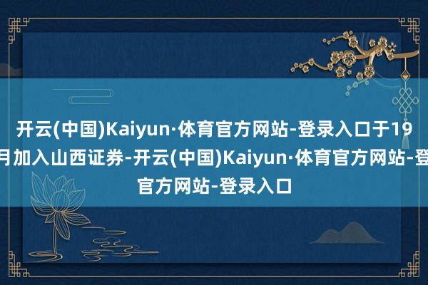 开云(中国)Kaiyun·体育官方网站-登录入口于1997年4月加入山西证券-开云(中国)Kaiyun·体育官方网站-登录入口