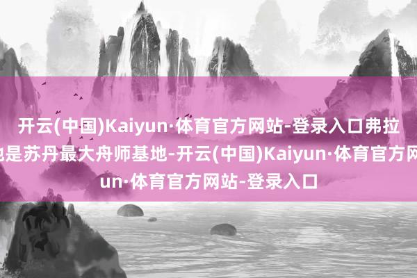 开云(中国)Kaiyun·体育官方网站-登录入口弗拉明戈舟师基地是苏丹最大舟师基地-开云(中国)Kaiyun·体育官方网站-登录入口
