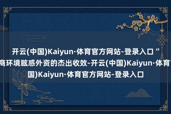 开云(中国)Kaiyun·体育官方网站-登录入口“体现出四川优化营商环境眩惑外资的杰出收效-开云(中国)Kaiyun·体育官方网站-登录入口