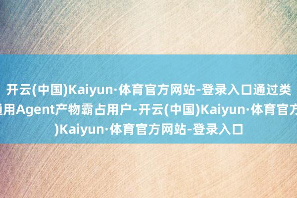 开云(中国)Kaiyun·体育官方网站-登录入口通过类“Manus”的通用Agent产物霸占用户-开云(中国)Kaiyun·体育官方网站-登录入口