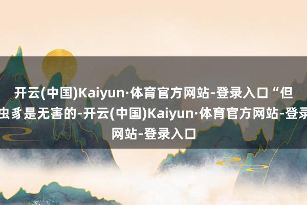 开云(中国)Kaiyun·体育官方网站-登录入口“但这种虫豸是无害的-开云(中国)Kaiyun·体育官方网站-登录入口
