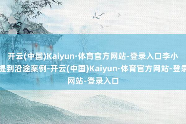 开云(中国)Kaiyun·体育官方网站-登录入口李小燕还提到沿途案例-开云(中国)Kaiyun·体育官方网站-登录入口