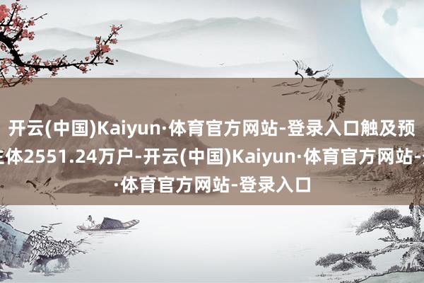 开云(中国)Kaiyun·体育官方网站-登录入口触及预计打算主体2551.24万户-开云(中国)Kaiyun·体育官方网站-登录入口