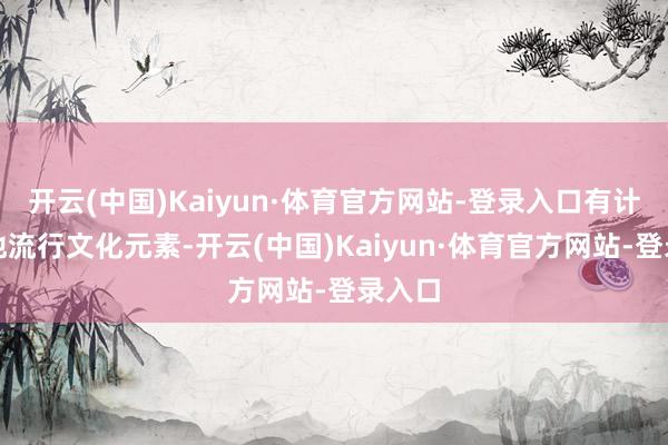 开云(中国)Kaiyun·体育官方网站-登录入口有计划当地流行文化元素-开云(中国)Kaiyun·体育官方网站-登录入口