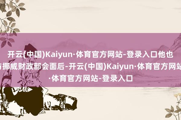 开云(中国)Kaiyun·体育官方网站-登录入口他也很风物在与挪威财政部会面后-开云(中国)Kaiyun·体育官方网站-登录入口