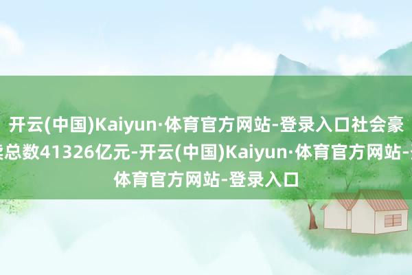 开云(中国)Kaiyun·体育官方网站-登录入口社会豪侈品零卖总数41326亿元-开云(中国)Kaiyun·体育官方网站-登录入口