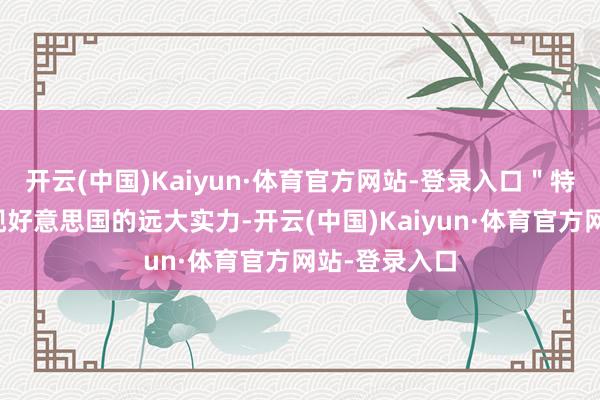 开云(中国)Kaiyun·体育官方网站-登录入口"特朗普试图展现好意思国的远大实力-开云(中国)Kaiyun·体育官方网站-登录入口