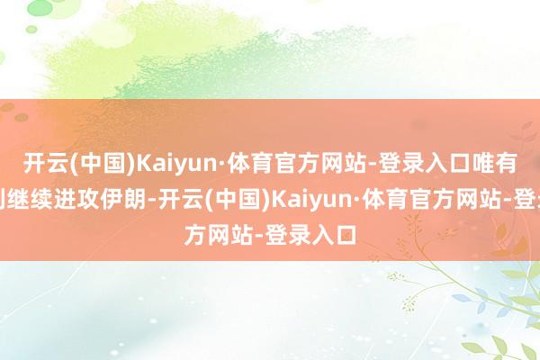 开云(中国)Kaiyun·体育官方网站-登录入口唯有以色列继续进攻伊朗-开云(中国)Kaiyun·体育官方网站-登录入口
