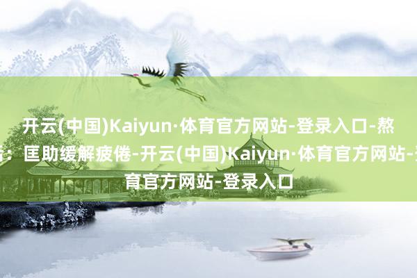 开云(中国)Kaiyun·体育官方网站-登录入口-熬夜加班后:匡助缓解疲倦-开云(中国)Kaiyun·体育官方网站-登录入口
