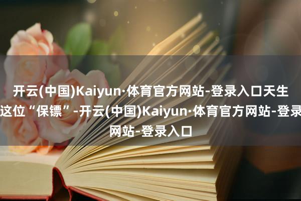 开云(中国)Kaiyun·体育官方网站-登录入口天生短缺这位“保镖”-开云(中国)Kaiyun·体育官方网站-登录入口