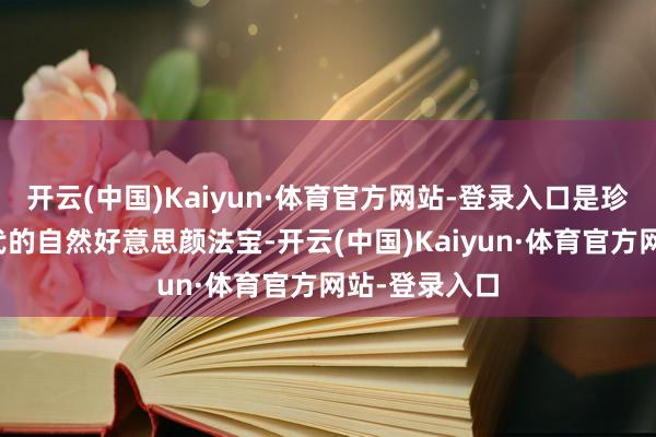 开云(中国)Kaiyun·体育官方网站-登录入口是珍贵品无法取代的自然好意思颜法宝-开云(中国)Kaiyun·体育官方网站-登录入口