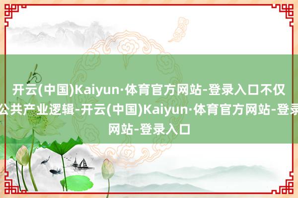 开云(中国)Kaiyun·体育官方网站-登录入口不仅重塑公共产业逻辑-开云(中国)Kaiyun·体育官方网站-登录入口