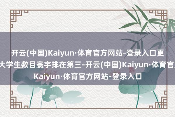 开云(中国)Kaiyun·体育官方网站-登录入口更进军的是武汉的大学生数目寰宇排在第三-开云(中国)Kaiyun·体育官方网站-登录入口