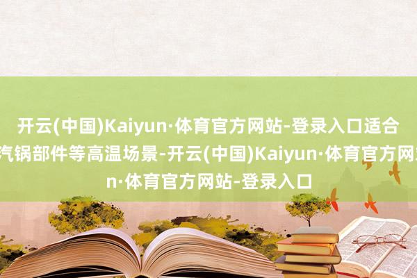 开云(中国)Kaiyun·体育官方网站-登录入口适合热交换器、汽锅部件等高温场景-开云(中国)Kaiyun·体育官方网站-登录入口