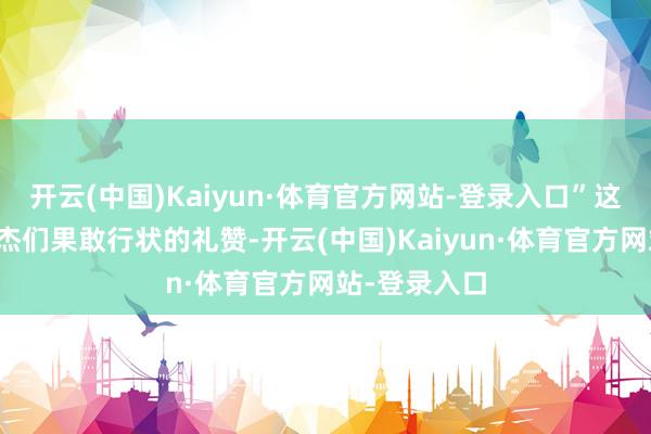 开云(中国)Kaiyun·体育官方网站-登录入口”这不仅是对英杰们果敢行状的礼赞-开云(中国)Kaiyun·体育官方网站-登录入口