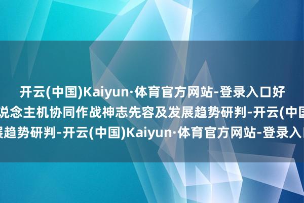 开云(中国)Kaiyun·体育官方网站-登录入口好意思军有东说念主/无东说念主机协同作战神志先容及发展趋势研判-开云(中国)Kaiyun·体育官方网站-登录入口