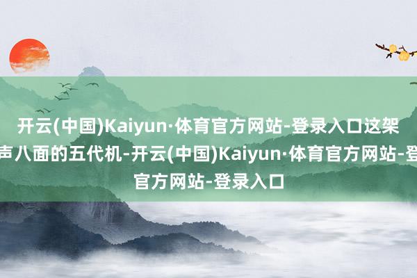 开云(中国)Kaiyun·体育官方网站-登录入口这架本该威声八面的五代机-开云(中国)Kaiyun·体育官方网站-登录入口