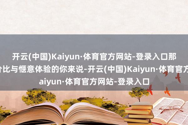 开云(中国)Kaiyun·体育官方网站-登录入口那么关于追求性价比与惬意体验的你来说-开云(中国)Kaiyun·体育官方网站-登录入口