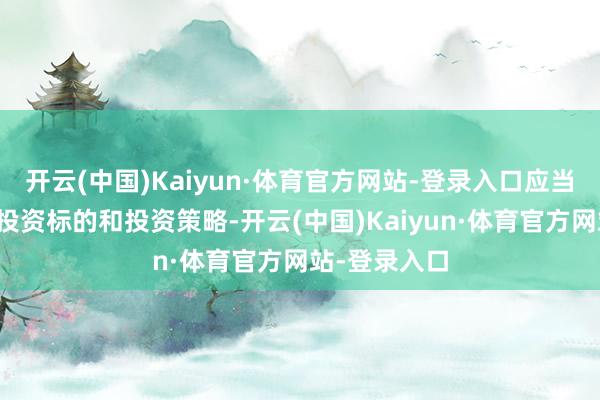 开云(中国)Kaiyun·体育官方网站-登录入口应当合适基金的投资标的和投资策略-开云(中国)Kaiyun·体育官方网站-登录入口