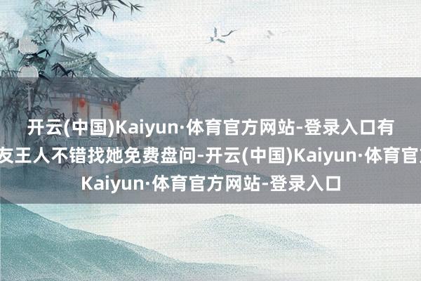 开云(中国)Kaiyun·体育官方网站-登录入口有需要匡助的一又友王人不错找她免费盘问-开云(中国)Kaiyun·体育官方网站-登录入口