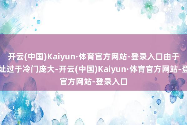 开云(中国)Kaiyun·体育官方网站-登录入口由于领先选址过于冷门庞大-开云(中国)Kaiyun·体育官方网站-登录入口